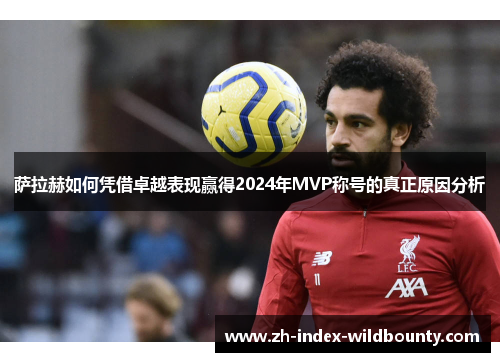 萨拉赫如何凭借卓越表现赢得2024年MVP称号的真正原因分析