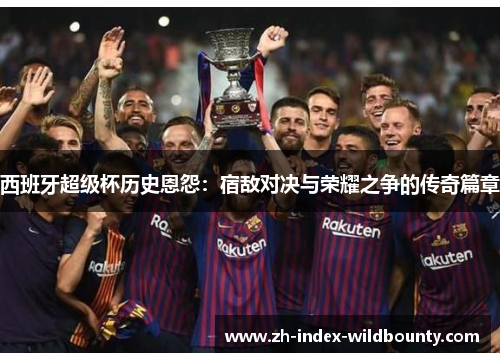西班牙超级杯历史恩怨：宿敌对决与荣耀之争的传奇篇章