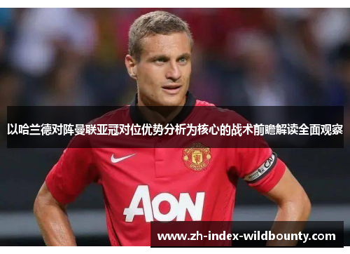 以哈兰德对阵曼联亚冠对位优势分析为核心的战术前瞻解读全面观察