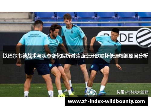 以巴尔韦德战术与状态变化解析对阵西班牙欧联杯低迷根源原因分析