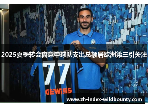 2025夏季转会窗意甲球队支出总额居欧洲第三引关注 2025夏季转会窗意甲球队支出总额居欧洲第三引关注
