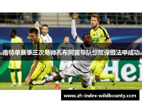 南特单赛季三次易帅孔布阿雷带队惊险保级法甲成功 南特单赛季三次易帅孔布阿雷带队惊险保级法甲成功