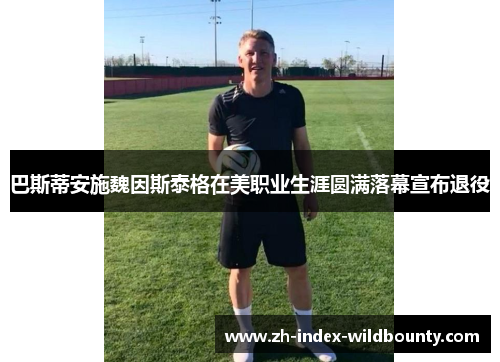 巴斯蒂安施魏因斯泰格在美职业生涯圆满落幕宣布退役