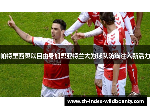 帕特里西奥以自由身加盟亚特兰大为球队防线注入新活力