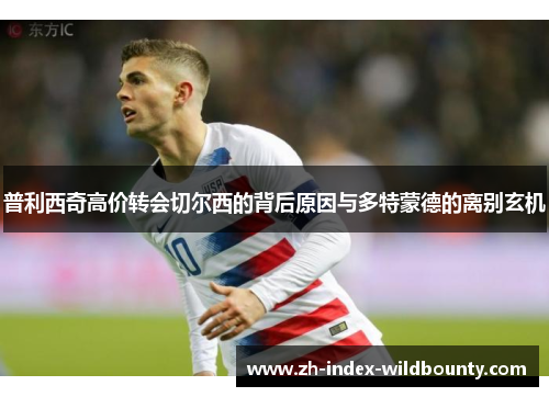 普利西奇高价转会切尔西的背后原因与多特蒙德的离别玄机 普利西奇高价转会切尔西的背后原因与多特蒙德的离别玄机