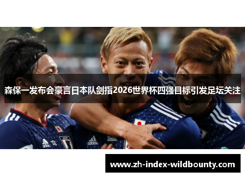 森保一发布会豪言日本队剑指2026世界杯四强目标引发足坛关注 森保一发布会豪言日本队剑指2026世界杯四强目标引发足坛关注