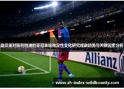 登贝莱对阵利物浦的亚冠表现稳定性变化研究观察趋势与关键因素分析