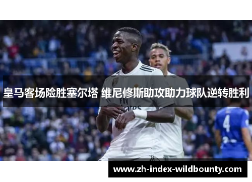 皇马客场险胜塞尔塔 维尼修斯助攻助力球队逆转胜利