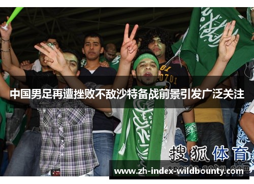 中国男足再遭挫败不敌沙特备战前景引发广泛关注 中国男足再遭挫败不敌沙特备战前景引发广泛关注