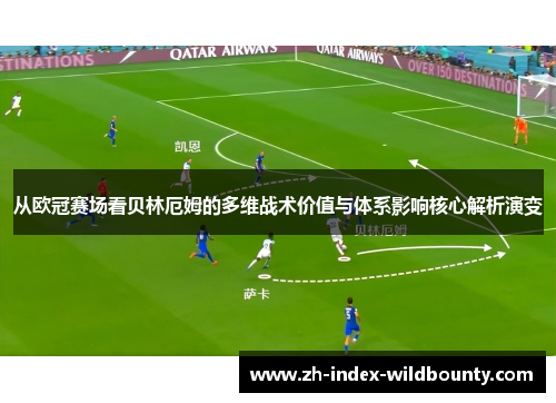 从欧冠赛场看贝林厄姆的多维战术价值与体系影响核心解析演变