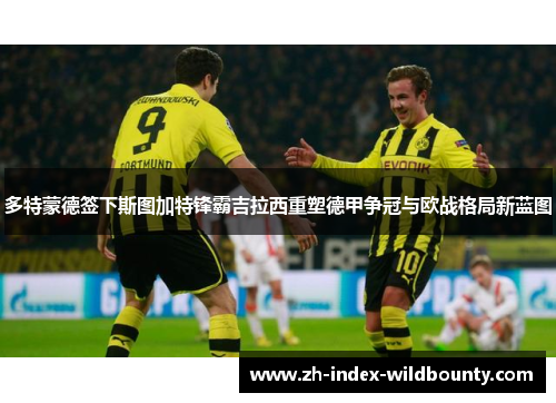 多特蒙德签下斯图加特锋霸吉拉西重塑德甲争冠与欧战格局新蓝图