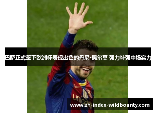 巴萨正式签下欧洲杯表现出色的丹尼·奥尔莫 强力补强中场实力