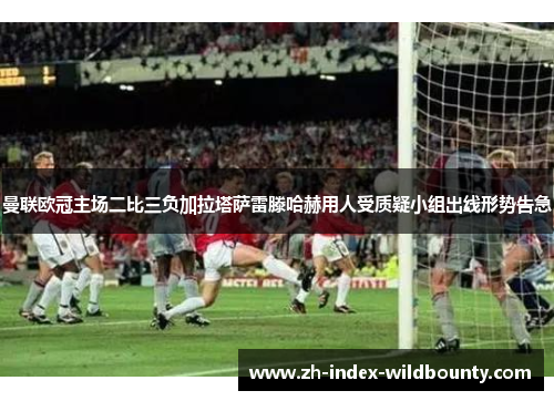 曼联欧冠主场二比三负加拉塔萨雷滕哈赫用人受质疑小组出线形势告急
