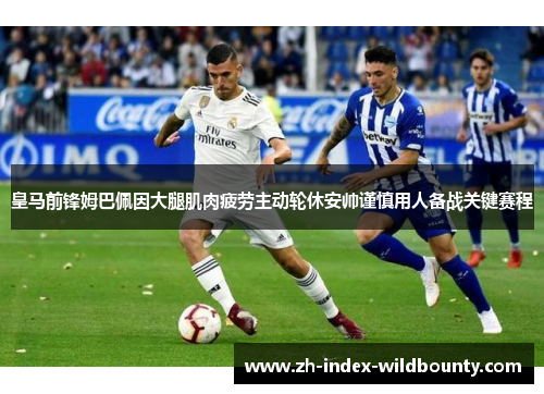 皇马前锋姆巴佩因大腿肌肉疲劳主动轮休安帅谨慎用人备战关键赛程