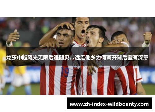 龙东中超风光无限后追随贝帅远走他乡为何离开背后藏有深意