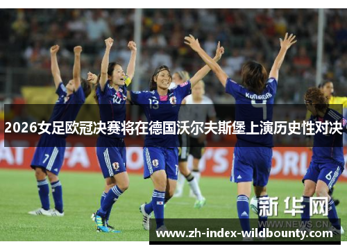 2026女足欧冠决赛将在德国沃尔夫斯堡上演历史性对决 2026女足欧冠决赛将在德国沃尔夫斯堡上演历史性对决