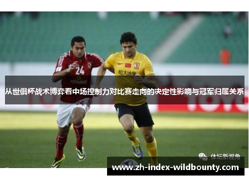 从世俱杯战术博弈看中场控制力对比赛走向的决定性影响与冠军归属关系 从世俱杯战术博弈看中场控制力对比赛走向的决定性影响与冠军归属关系