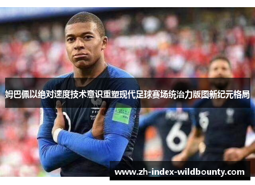 姆巴佩以绝对速度技术意识重塑现代足球赛场统治力版图新纪元格局 姆巴佩以绝对速度技术意识重塑现代足球赛场统治力版图新纪元格局
