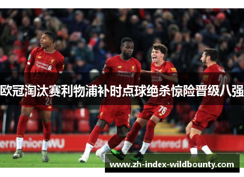 欧冠淘汰赛利物浦补时点球绝杀惊险晋级八强