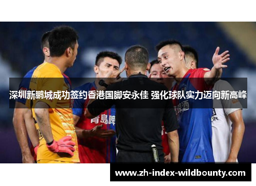 深圳新鹏城成功签约香港国脚安永佳 强化球队实力迈向新高峰 深圳新鹏城成功签约香港国脚安永佳 强化球队实力迈向新高峰