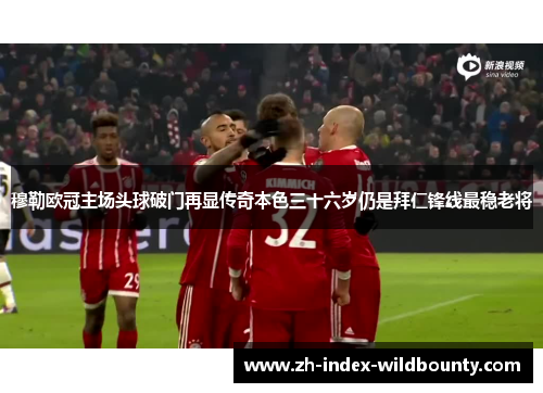 穆勒欧冠主场头球破门再显传奇本色三十六岁仍是拜仁锋线最稳老将 穆勒欧冠主场头球破门再显传奇本色三十六岁仍是拜仁锋线最稳老将