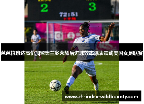 芭芭拉班达高价加盟奥兰多荣耀后进球效率爆表震动美国女足联赛 芭芭拉班达高价加盟奥兰多荣耀后进球效率爆表震动美国女足联赛