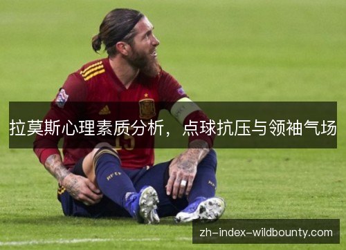 拉莫斯心理素质分析,点球抗压与领袖气场 拉莫斯心理素质分析,点球抗压与领袖气场