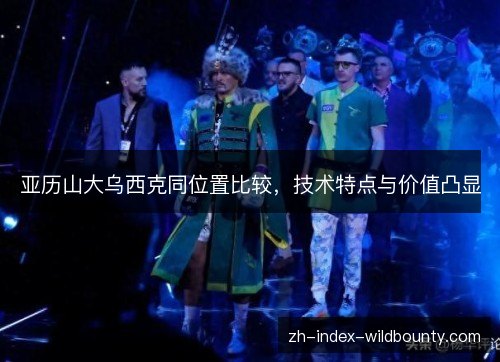 亚历山大乌西克同位置比较,技术特点与价值凸显 亚历山大乌西克同位置比较,技术特点与价值凸显