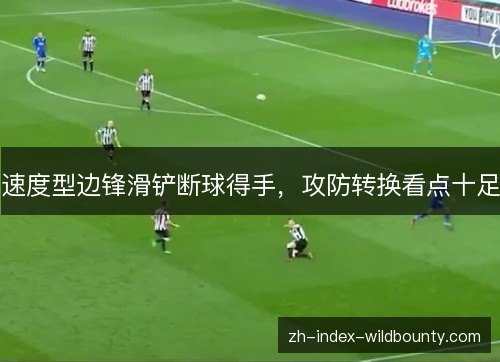 速度型边锋滑铲断球得手,攻防转换看点十足 速度型边锋滑铲断球得手,攻防转换看点十足