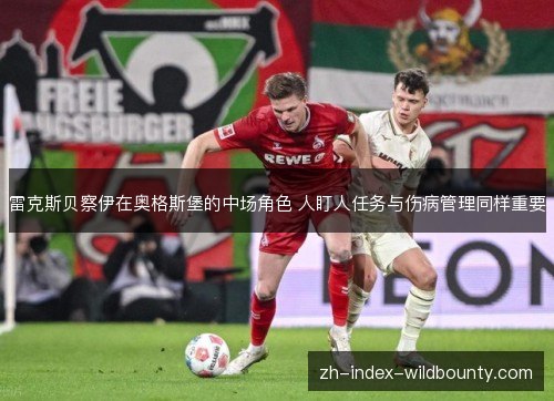 雷克斯贝察伊在奥格斯堡的中场角色 人盯人任务与伤病管理同样重要 雷克斯贝察伊在奥格斯堡的中场角色 人盯人任务与伤病管理同样重要